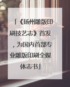 《扬州雕版印刷技艺志》首发，为国内首部专业雕版印刷全媒体志书