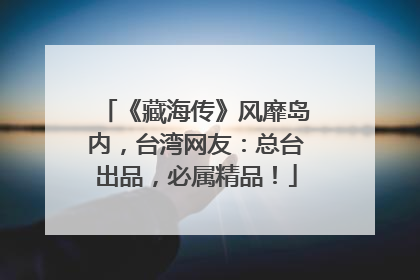 《藏海传》风靡岛内，台湾网友：总台出品，必属精品！