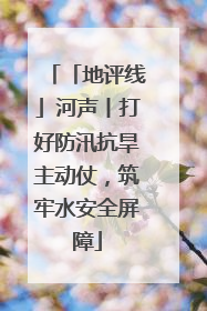 「地评线」河声丨打好防汛抗旱主动仗，筑牢水安全屏障