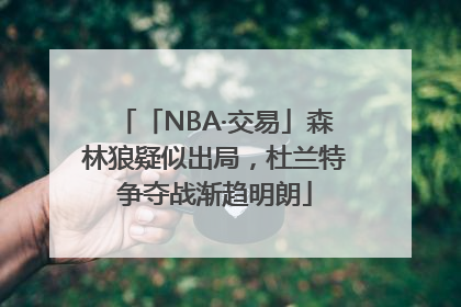 「NBA·交易」森林狼疑似出局，杜兰特争夺战渐趋明朗
