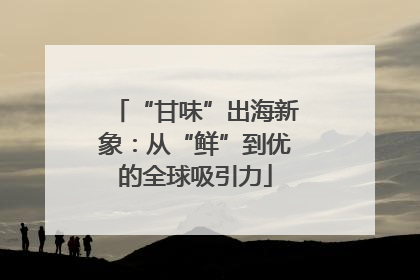 “甘味”出海新象：从“鲜”到优的全球吸引力