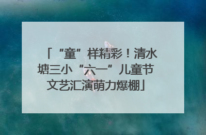 “童”样精彩！清水塘三小“六一”儿童节文艺汇演萌力爆棚