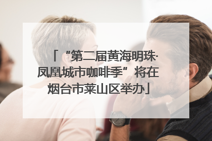 “第二届黄海明珠·凤凰城市咖啡季”将在烟台市莱山区举办