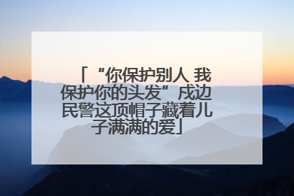 “你保护别人 我保护你的头发”戍边民警这顶帽子藏着儿子满满的爱