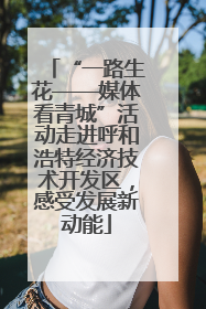 “一路生花——媒体看青城”活动走进呼和浩特经济技术开发区，感受发展新动能