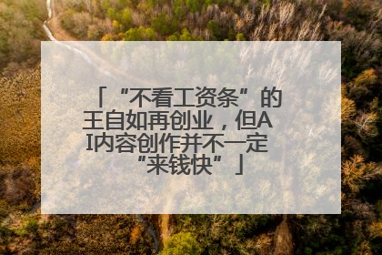 “不看工资条”的王自如再创业，但AI内容创作并不一定“来钱快”