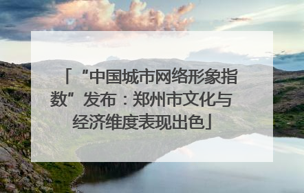 “中国城市网络形象指数”发布：郑州市文化与经济维度表现出色