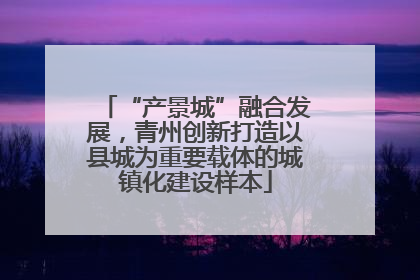 “产景城”融合发展，青州创新打造以县城为重要载体的城镇化建设样本