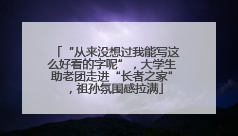 “从来没想过我能写这么好看的字呢”，大学生助老团走进“长者之家”，祖孙氛围感拉满