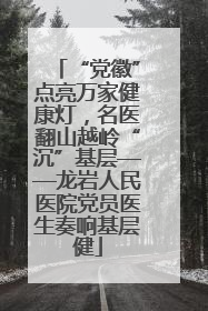 “党徽”点亮万家健康灯，名医翻山越岭“沉”基层——龙岩人民医院党员医生奏响基层健