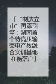 “制造立市”再添引擎：湖南首个特高压输变电产教融合实训基地在衡落户
