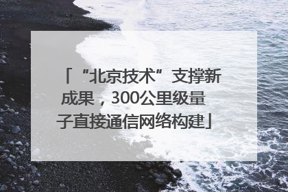 “北京技术”支撑新成果，300公里级量子直接通信网络构建