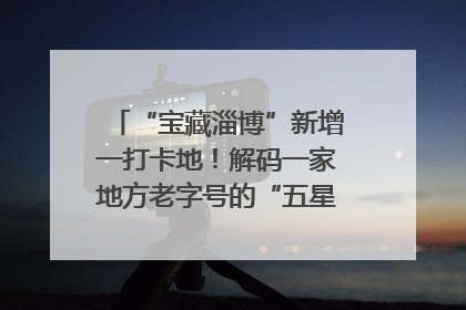 “宝藏淄博”新增一打卡地！解码一家地方老字号的“五星级”破局之路