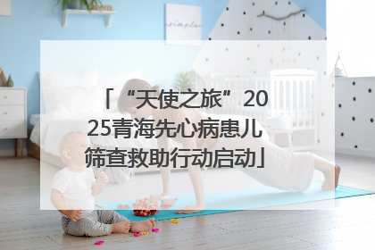 “天使之旅”2025青海先心病患儿筛查救助行动启动