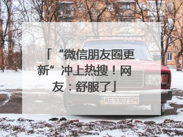 “微信朋友圈更新”冲上热搜！网友：舒服了