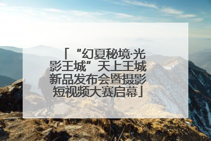 “幻夏秘境·光影王城”天上王城新品发布会暨摄影短视频大赛启幕