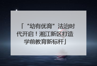 “幼有优育”法治时代开启！湘江新区打造学前教育新标杆
