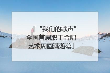“我们的歌声”全国首届职工合唱艺术周圆满落幕