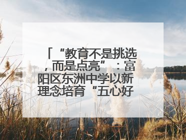 “教育不是挑选，而是点亮”：富阳区东洲中学以新理念培育“五心好少年”