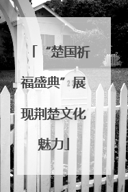 “楚国祈福盛典”展现荆楚文化魅力