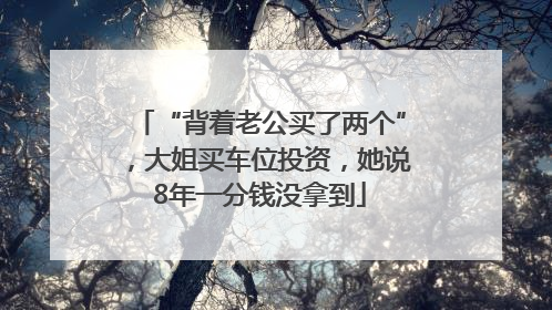 “背着老公买了两个”，大姐买车位投资，她说8年一分钱没拿到