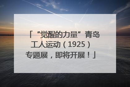 “觉醒的力量”青岛工人运动（1925）专题展，即将开展！