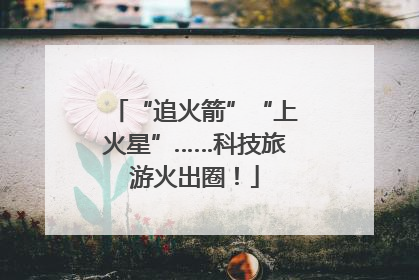 “追火箭”“上火星”……科技旅游火出圈！
