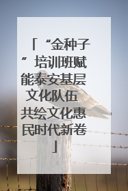 “金种子”培训班赋能泰安基层文化队伍 共绘文化惠民时代新卷
