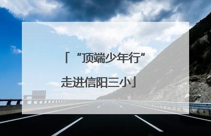 “顶端少年行”走进信阳三小