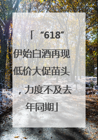 “618”伊始白酒再现低价大促苗头，力度不及去年同期