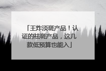 王炸淡斑产品！认证的祛斑产品，这几款低预算也能入