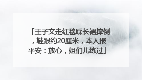 王子文走红毯踩长裙摔倒，鞋跟约20厘米，本人报平安：放心，姐们儿练过