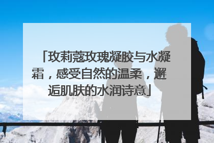 玫莉蔻玫瑰凝胶与水凝霜，感受自然的温柔，邂逅肌肤的水润诗意