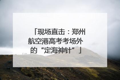 现场直击：郑州航空港高考考场外的“定海神针”