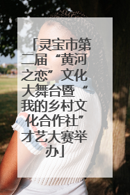 灵宝市第二届“黄河之恋”文化大舞台暨“我的乡村文化合作社”才艺大赛举办