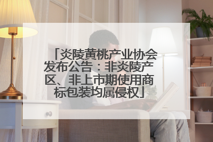 炎陵黄桃产业协会发布公告：非炎陵产区、非上市期使用商标包装均属侵权