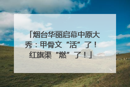 烟台华丽启幕中原大秀：甲骨文“活”了！红旗渠“燃”了！