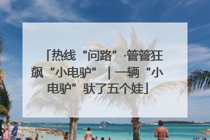 热线“问路”·管管狂飙“小电驴”｜一辆“小电驴”驮了五个娃