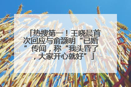 热搜第一！王晓晨首次回应与俞灏明“已婚”传闻，称“我头昏了，大家开心就好”