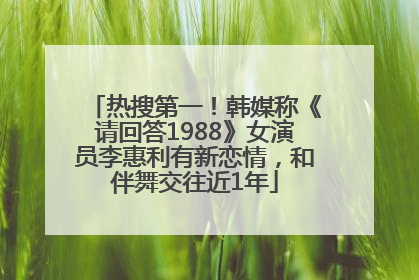 热搜第一！韩媒称《请回答1988》女演员李惠利有新恋情，和伴舞交往近1年