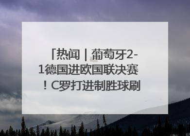 热闻｜葡萄牙2-1德国进欧国联决赛！C罗打进制胜球刷爆3大纪录！
