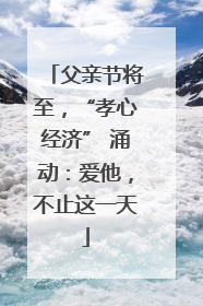 父亲节将至，“孝心经济” 涌动：爱他，不止这一天