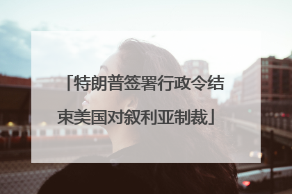 特朗普签署行政令结束美国对叙利亚制裁
