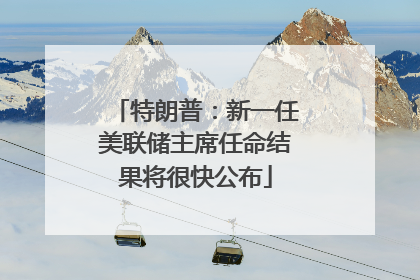 特朗普：新一任美联储主席任命结果将很快公布