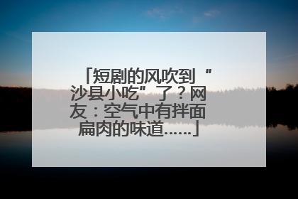 短剧的风吹到“沙县小吃”了？网友：空气中有拌面扁肉的味道……
