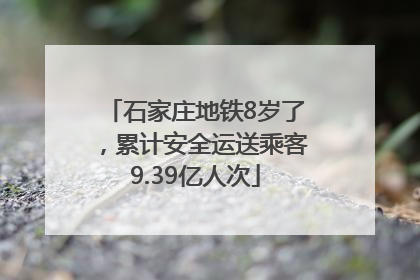 石家庄地铁8岁了，累计安全运送乘客9.39亿人次