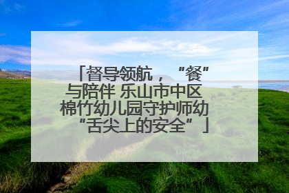 督导领航，“餐”与陪伴 乐山市中区棉竹幼儿园守护师幼“舌尖上的安全”