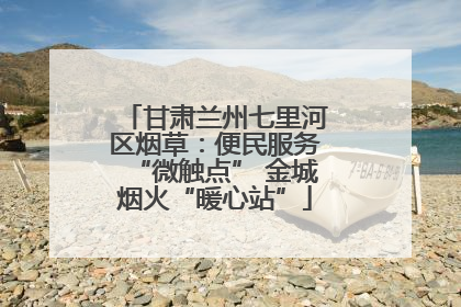甘肃兰州七里河区烟草：便民服务“微触点” 金城烟火“暖心站”