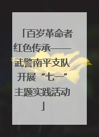 百岁革命者红色传承——武警南平支队开展“七一”主题实践活动