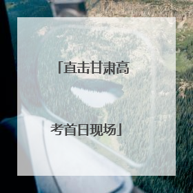 直击甘肃高考首日现场